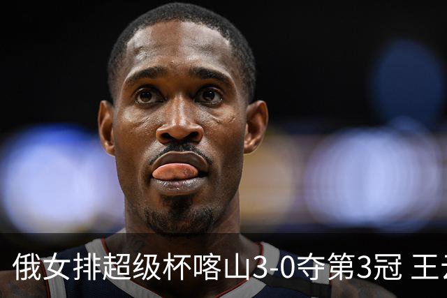 俄女排超级杯喀山3-0夺第3冠 王云蕗无缘留洋首冠