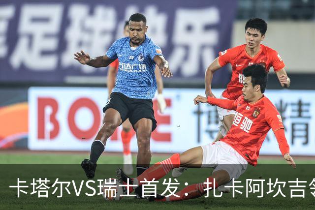 卡塔尔VS瑞士首发：扎卡阿坎吉领衔 恩博洛配恩多耶