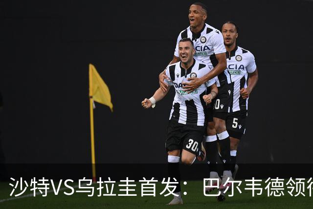沙特VS乌拉圭首发：巴尔韦德领衔 努涅斯乌加特登场