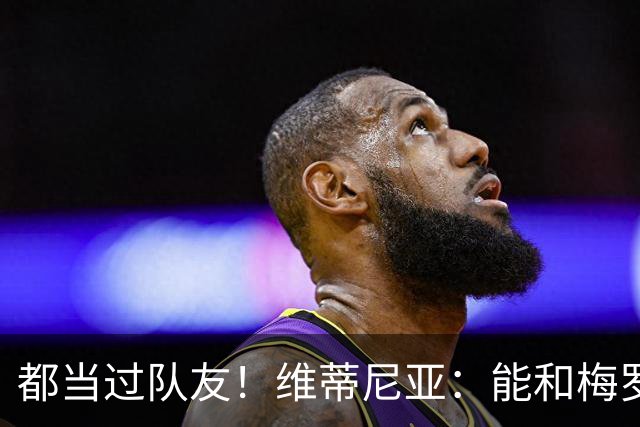 都当过队友！维蒂尼亚：能和梅罗两位历史最佳并肩作战是莫大荣幸